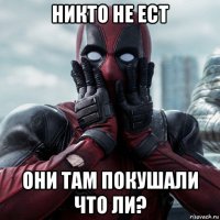 никто не ест они там покушали что ли?