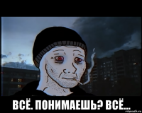  всё. понимаешь? всё...