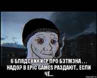  6 блядских игр про бэтмэна . . . надо? в epic games раздают.. если чё...