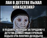 лак в детстве пыхал или бензин? в подвале, на трубах за городом? с детства дома))) наша сученька ведь!))) ути-пууути!)) дя ведь?)))