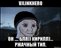 vjlinkhero он .... бля)) кирилл)... ржачный тип.