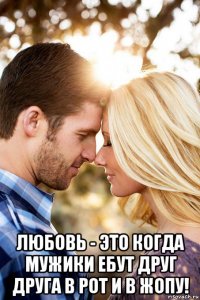  любовь - это когда мужики ебут друг друга в рот и в жопу!