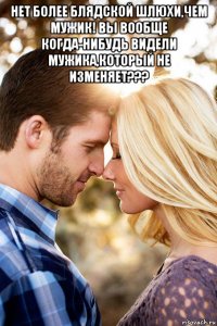 нет более блядской шлюхи,чем мужик! вы вообще когда-нибудь видели мужика,который не изменяет??? 