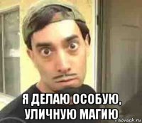  я делаю особую, уличную магию