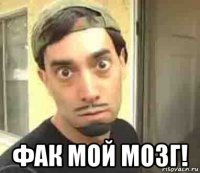  фак мой мозг!