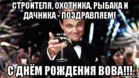 строителя, охотника, рыбака и дачника - поздравляем! с днём рождения вова!!!