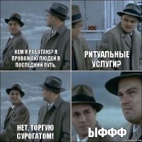 кем я работаю? я провожаю людей в последний путь. ритуальные услуги? нет, торгую сурогатом! ыффф