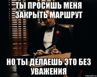 ты просишь меня закрыть маршрут но ты делаешь это без уважения