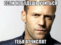 если не будешь учиться тебя отчислят