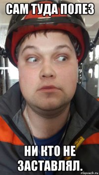 сам туда полез ни кто не заставлял.