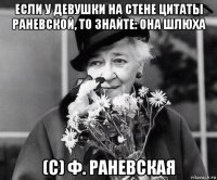 если у девушки на стене цитаты раневской, то знайте: она шлюха (с) ф. раневская