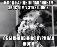 и под каждым павлиньем хвостом у этих шлюх обыкновенная куриная жопа