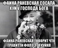 фаина раневская сосала хуй у господа бога фаина раневская говорит что гравитти фолз это хуйня