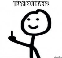 тебя волнует? 