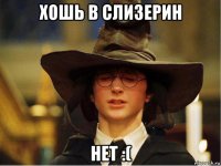 хошь в слизерин нет :(