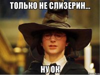 только не слизерин... ну ок