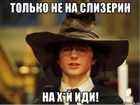 только не на слизерин на х*й иди!