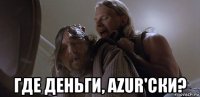  где деньги, azur'ски?