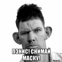  пэнис! снимай маску!