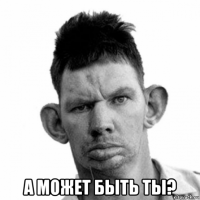  а может быть ты?