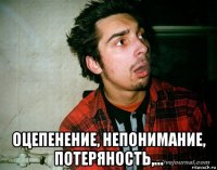  оцепенение, непонимание, потеряность,...
