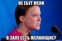 не ебут мени в зале есть желающие?