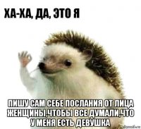  пишу сам себе послания от лица женщины,чтобы все думали,что у меня есть девушка