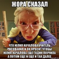 жора сказал что юлия началова учитель рисования и он просит чтобы юлия началова ещё годик поучила а потом ещё и ещё и так далее