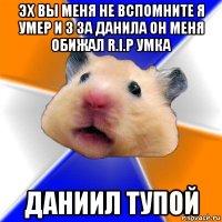 эх вы меня не вспомните я умер и з за данила он меня обижал r.i.p умка даниил тупой