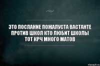 это послание пожалуста вастанте против школ кто любит школы тот крч много матов