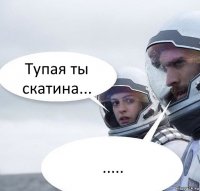 Тупая ты скатина... .....