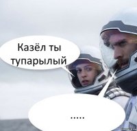 Казёл ты тупарылый .....