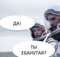 ДА! ТЫ ЕБАНУТАЯ?