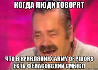 когда люди говорят что в кривляниях army of pidors есть феласовский смысл