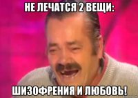 не лечатся 2 вещи: шизофрения и любовь!