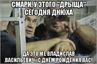 смари, у этого "дрыща" сегодня днюха да это же владислав васильевич...с днём рождения вас!