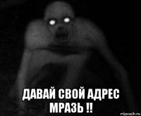  давай свой адрес мразь !!