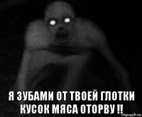  я зубами от твоей глотки кусок мяса оторву !!