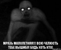  мразь малолетняя!!! всю челюсть тебе вышибу! будь хоть кто!