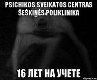 psichikos sveikatos centras šeškinės poliklinika 16 лет на учете