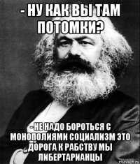 - ну как вы там потомки? - не надо бороться с монополиями социализм это дорога к рабству мы либертарианцы