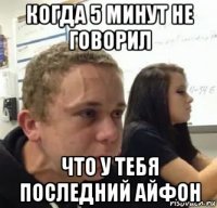 когда 5 минут не говорил что у тебя последний айфон