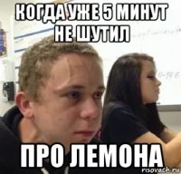 когда уже 5 минут не шутил про лемона