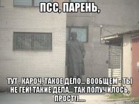 псс, парень, тут , кароч, такое дело... вообщем - ты не гей! такие дела... так получилось, прост!).....