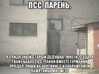 псс, парень, я спидозный старый дедушка , мне 182 года, я твайу бабку со страной вместе германии продал. пиши на картинке с изображением памятника мне же)))
