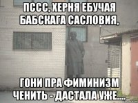 пссс, херня ебучая бабскага сасловия, гони пра фиминизм ченить - дастала уже....