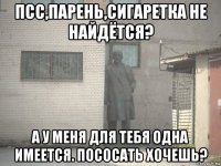 псс,парень,сигаретка не найдётся? а у меня для тебя одна имеется. пососать хочешь?