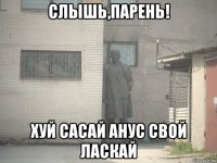 слышь,парень! хуй сасай анус свой ласкай