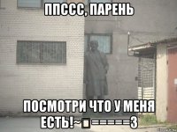 ппссс, парень посмотри что у меня есть!~€=====3