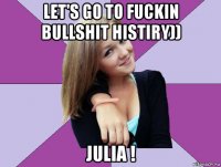 let's go to fuckin bullshit histiry)) julia !